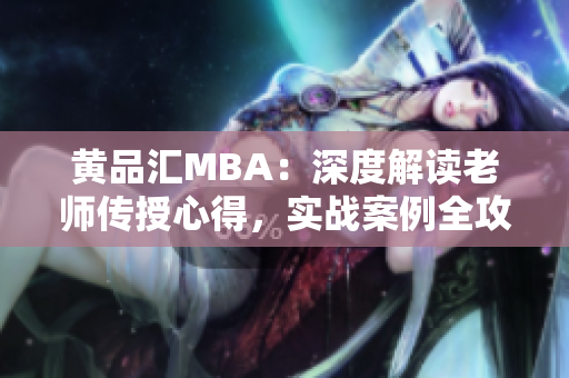 黃品匯MBA：深度解讀老師傳授心得，實戰(zhàn)案例全攻略