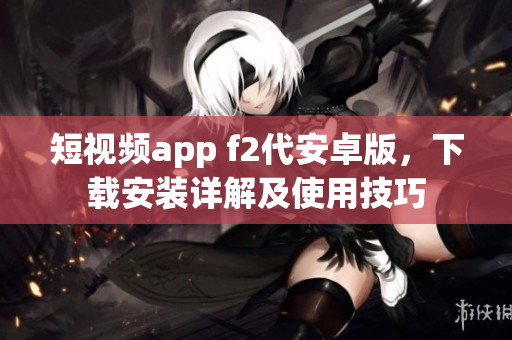 短視頻app f2代安卓版，下載安裝詳解及使用技巧