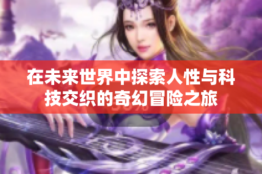 在未來世界中探索人性與科技交織的奇幻冒險(xiǎn)之旅