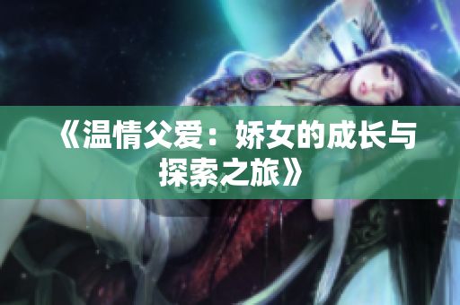 《溫情父愛：嬌女的成長與探索之旅》