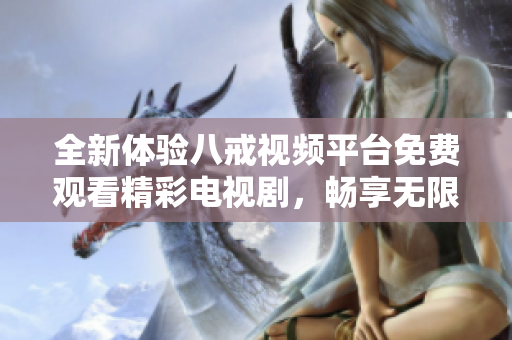 全新體驗(yàn)八戒視頻平臺(tái)免費(fèi)觀看精彩電視劇，暢享無(wú)限劇集樂趣