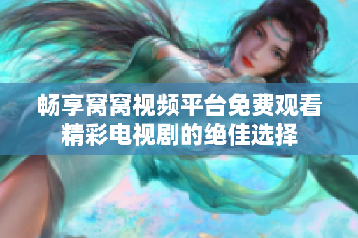 暢享窩窩視頻平臺(tái)免費(fèi)觀看精彩電視劇的絕佳選擇