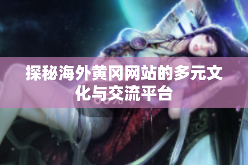 探秘海外黃岡網(wǎng)站的多元文化與交流平臺(tái)
