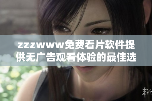 zzzwww免費看片軟件提供無廣告觀看體驗的最佳選擇