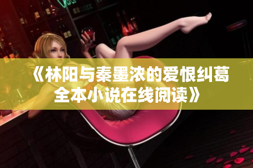 《林陽與秦墨濃的愛恨糾葛全本小說在線閱讀》
