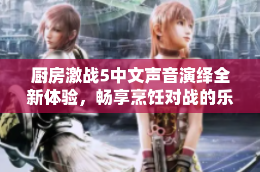 廚房激戰(zhàn)5中文聲音演繹全新體驗(yàn)，暢享烹飪對(duì)戰(zhàn)的樂趣與挑戰(zhàn)