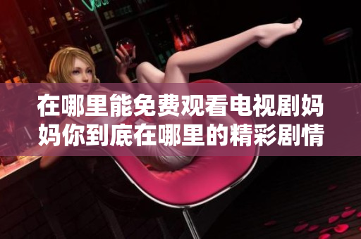 在哪里能免費(fèi)觀看電視劇媽媽你到底在哪里的精彩劇情