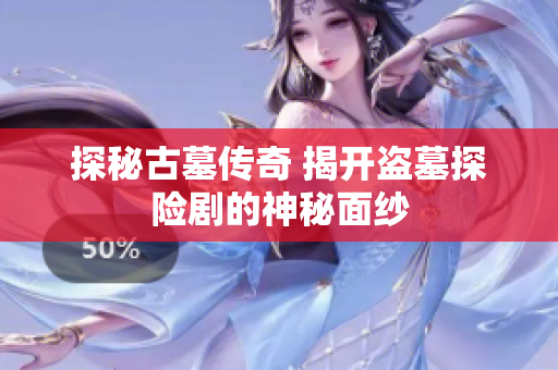 探秘古墓傳奇 揭開盜墓探險劇的神秘面紗