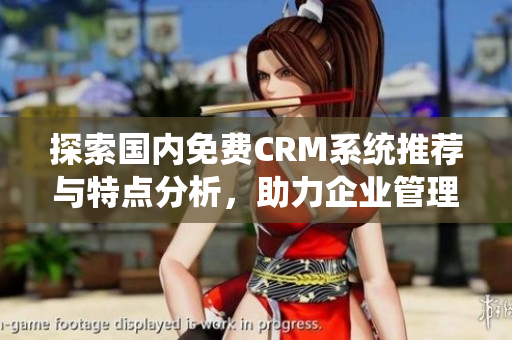探索國內(nèi)免費(fèi)CRM系統(tǒng)推薦與特點(diǎn)分析，助力企業(yè)管理提升