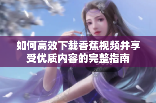 如何高效下載香蕉視頻并享受優(yōu)質(zhì)內(nèi)容的完整指南