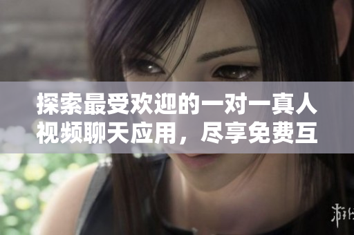 探索最受歡迎的一對一真人視頻聊天應用，盡享免費互動體驗