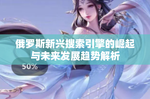 俄羅斯新興搜索引擎的崛起與未來(lái)發(fā)展趨勢(shì)解析