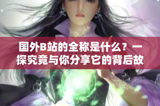 國外B站的全稱是什么？一探究竟與你分享它的背后故事