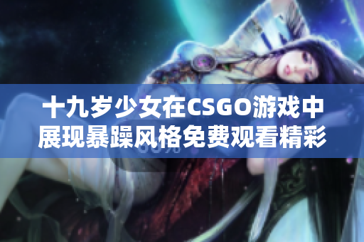 十九歲少女在CSGO游戲中展現暴躁風格免費觀看精彩瞬間