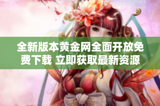 全新版本黃金網(wǎng)全面開放免費(fèi)下載 立即獲取最新資源與資訊