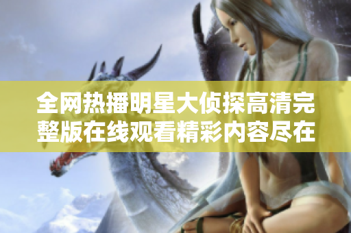 全網(wǎng)熱播明星大偵探高清完整版在線觀看精彩內(nèi)容盡在此處