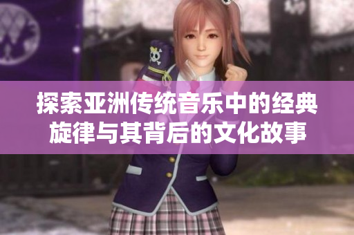 探索亞洲傳統(tǒng)音樂中的經(jīng)典旋律與其背后的文化故事