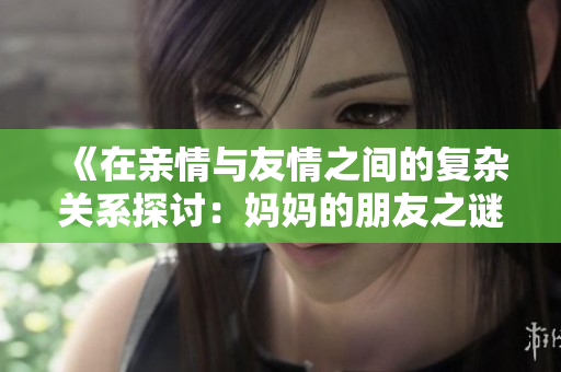 《在親情與友情之間的復(fù)雜關(guān)系探討：媽媽的朋友之謎》