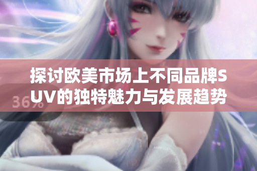 探討歐美市場(chǎng)上不同品牌SUV的獨(dú)特魅力與發(fā)展趨勢(shì)