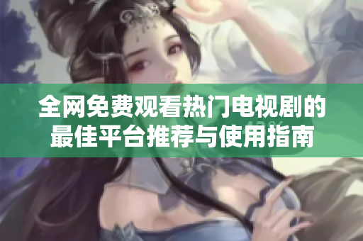 全網(wǎng)免費(fèi)觀看熱門電視劇的最佳平臺(tái)推薦與使用指南