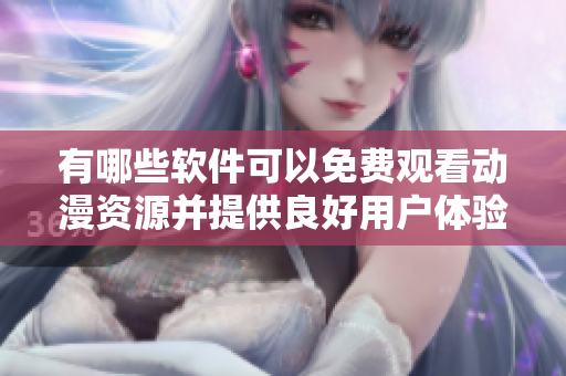 有哪些軟件可以免費(fèi)觀看動漫資源并提供良好用戶體驗(yàn)