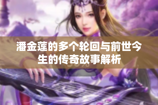 潘金蓮的多個(gè)輪回與前世今生的傳奇故事解析
