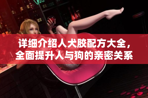 詳細(xì)介紹人犬膠配方大全，全面提升人與狗的親密關(guān)系