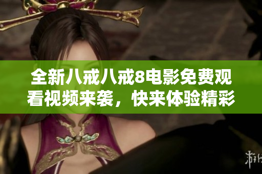 全新八戒八戒8電影免費(fèi)觀看視頻來襲，快來體驗(yàn)精彩內(nèi)容！