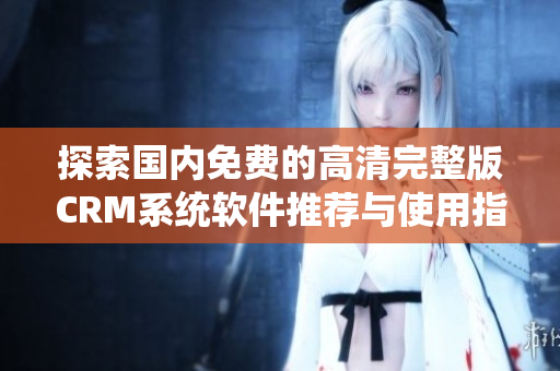 探索國(guó)內(nèi)免費(fèi)的高清完整版CRM系統(tǒng)軟件推薦與使用指南