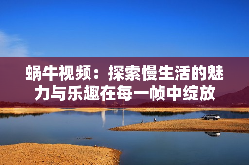 蝸牛視頻：探索慢生活的魅力與樂(lè)趣在每一幀中綻放