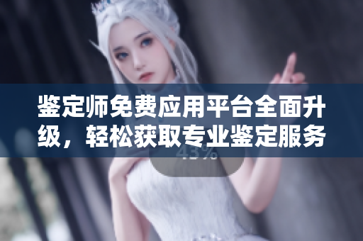 鑒定師免費(fèi)應(yīng)用平臺(tái)全面升級(jí)，輕松獲取專業(yè)鑒定服務(wù)與知識(shí)