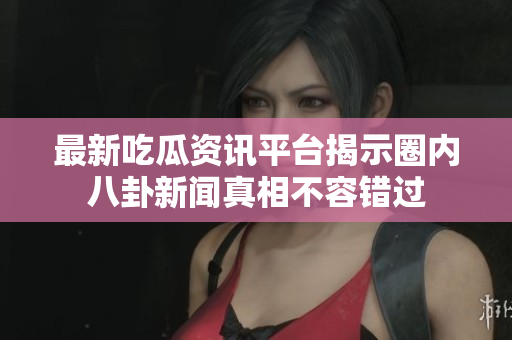 最新吃瓜資訊平臺揭示圈內(nèi)八卦新聞?wù)嫦嗖蝗蒎e(cuò)過