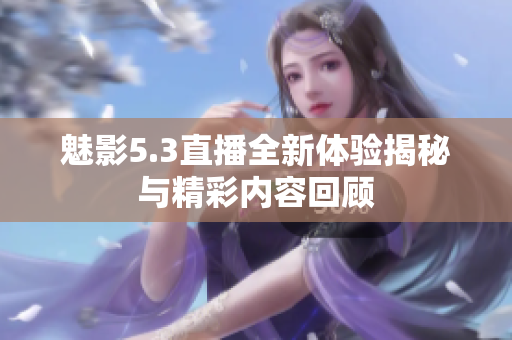魅影5.3直播全新體驗揭秘與精彩內(nèi)容回顧