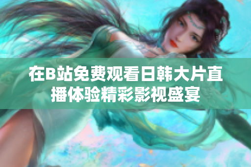 在B站免費(fèi)觀看日韓大片直播體驗(yàn)精彩影視盛宴