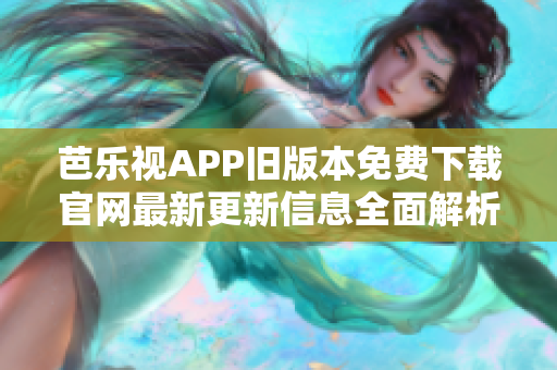 芭樂視APP舊版本免費(fèi)下載官網(wǎng)最新更新信息全面解析