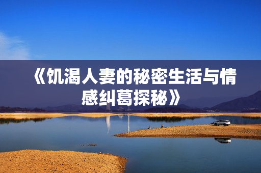 《饑渴人妻的秘密生活與情感糾葛探秘》