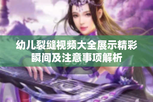 幼兒裂縫視頻大全展示精彩瞬間及注意事項解析
