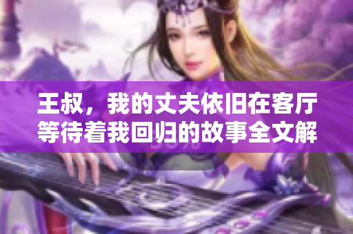 王叔，我的丈夫依舊在客廳等待著我回歸的故事全文解析