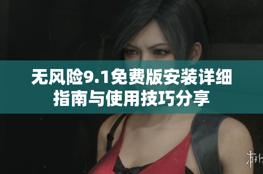 無風(fēng)險9.1免費版安裝詳細(xì)指南與使用技巧分享