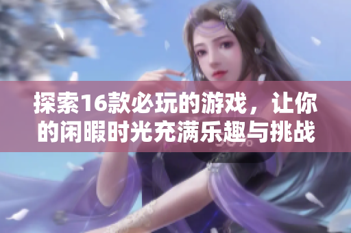 探索16款必玩的游戲，讓你的閑暇時光充滿樂趣與挑戰(zhàn)