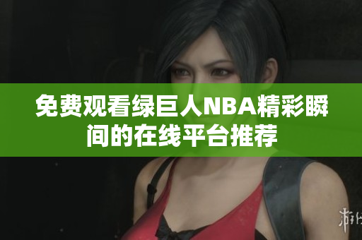 免費觀看綠巨人NBA精彩瞬間的在線平臺推薦