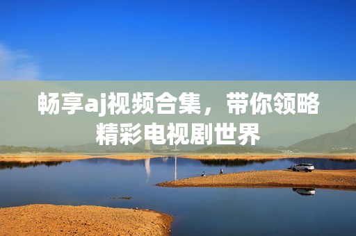 暢享aj視頻合集，帶你領(lǐng)略精彩電視劇世界