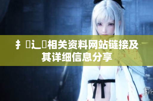 扌喿辶畐相關資料網站鏈接及其詳細信息分享