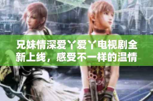 兄妹情深愛丫愛丫電視劇全新上線，感受不一樣的溫情故事