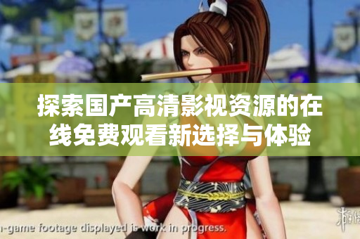 探索國產(chǎn)高清影視資源的在線免費觀看新選擇與體驗