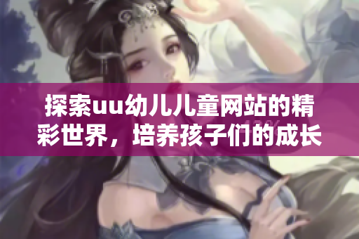 探索uu幼兒兒童網(wǎng)站的精彩世界，培養(yǎng)孩子們的成長與學(xué)習(xí)興趣