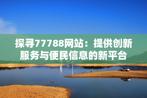 探尋77788網(wǎng)站：提供創(chuàng)新服務(wù)與便民信息的新平臺(tái)