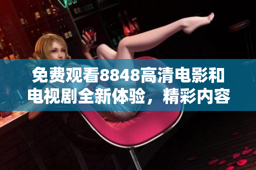 免費觀看8848高清電影和電視劇全新體驗，精彩內(nèi)容一網(wǎng)打盡