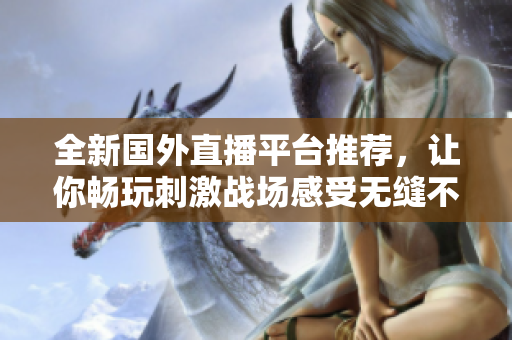 全新國外直播平臺(tái)推薦，讓你暢玩刺激戰(zhàn)場(chǎng)感受無縫不卡頓體驗(yàn)