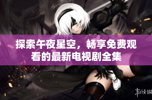 探索午夜星空，暢享免費(fèi)觀看的最新電視劇全集